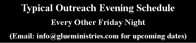 Text Box: Typical Outreach Evening ScheduleEvery Other Friday Night(Email: info@glueministries.com for upcoming dates)